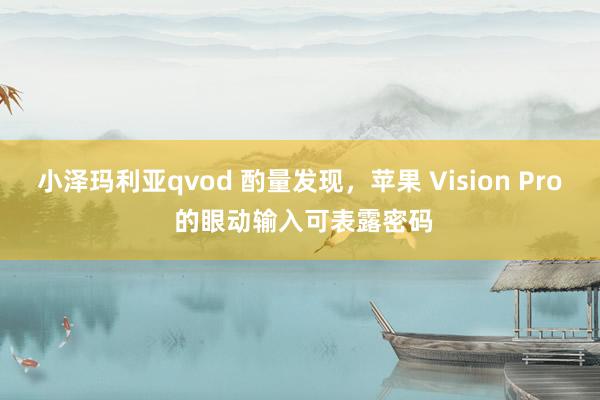 小泽玛利亚qvod 酌量发现，苹果 Vision Pro 的眼动输入可表露密码