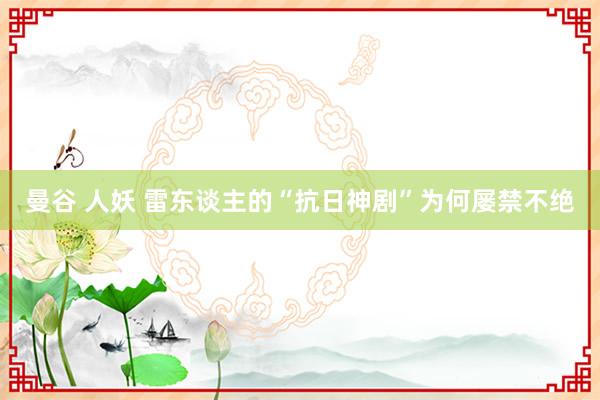 曼谷 人妖 雷东谈主的“抗日神剧”为何屡禁不绝