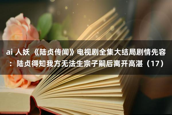 ai 人妖 《陆贞传闻》电视剧全集大结局剧情先容：陆贞得知我方无法生宗子嗣后离开高湛（17）