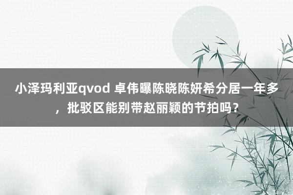 小泽玛利亚qvod 卓伟曝陈晓陈妍希分居一年多，批驳区能别带赵丽颖的节拍吗？