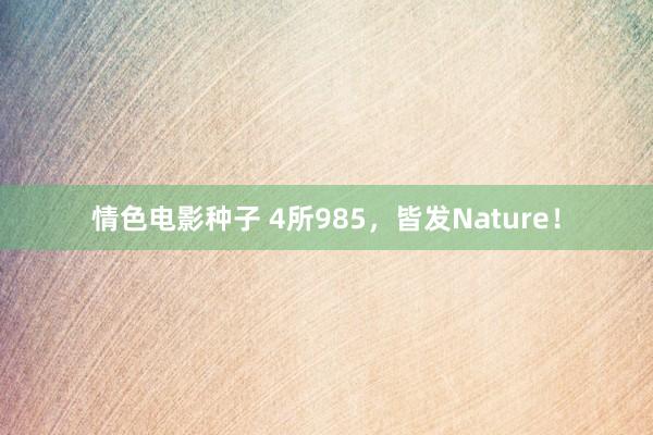 情色电影种子 4所985，皆发Nature！