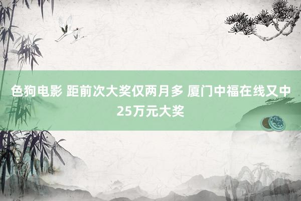 色狗电影 距前次大奖仅两月多 厦门中福在线又中25万元大奖