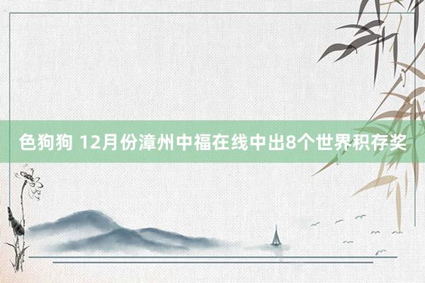 色狗狗 12月份漳州中福在线中出8个世界积存奖