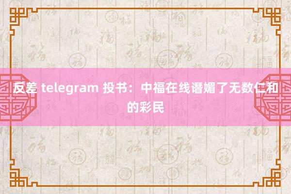 反差 telegram 投书：中福在线谮媚了无数仁和的彩民