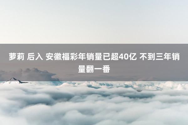 萝莉 后入 安徽福彩年销量已超40亿 不到三年销量翻一番