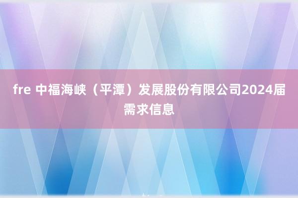 fre 中福海峡（平潭）发展股份有限公司2024届需求信息