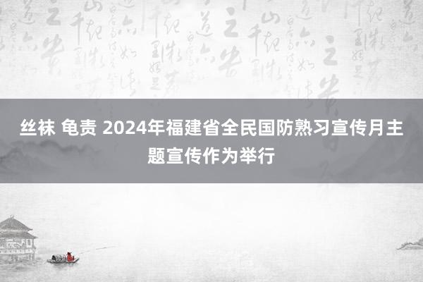 丝袜 龟责 2024年福建省全民国防熟习宣传月主题宣传作为举行