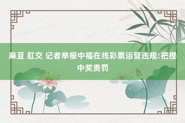 麻豆 肛交 记者举报中福在线彩票运营违规:把捏中奖责罚