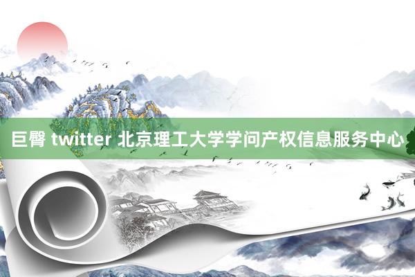 巨臀 twitter 北京理工大学学问产权信息服务中心