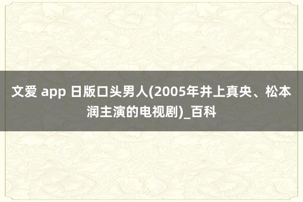 文爱 app 日版口头男人(2005年井上真央、松本润主演的电视剧)_百科