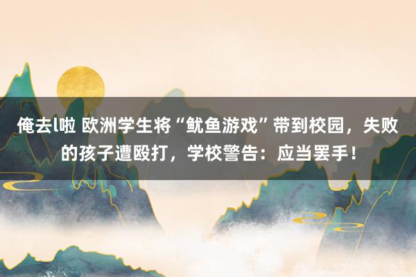 俺去l啦 欧洲学生将“鱿鱼游戏”带到校园，失败的孩子遭殴打，学校警告：应当罢手！