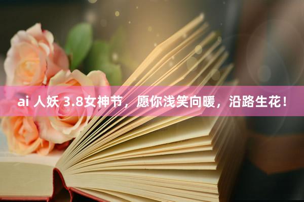 ai 人妖 3.8女神节，愿你浅笑向暖，沿路生花！