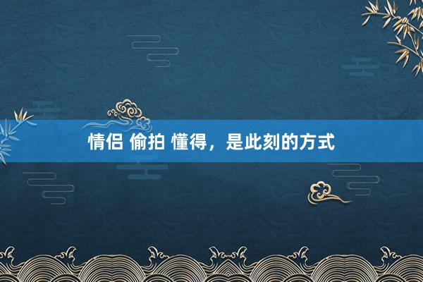情侣 偷拍 懂得，是此刻的方式